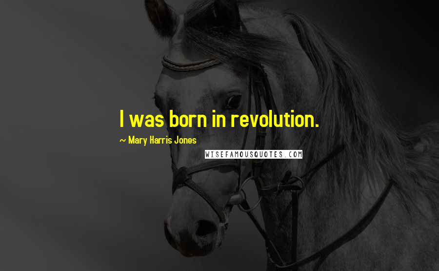 Mary Harris Jones Quotes: I was born in revolution.