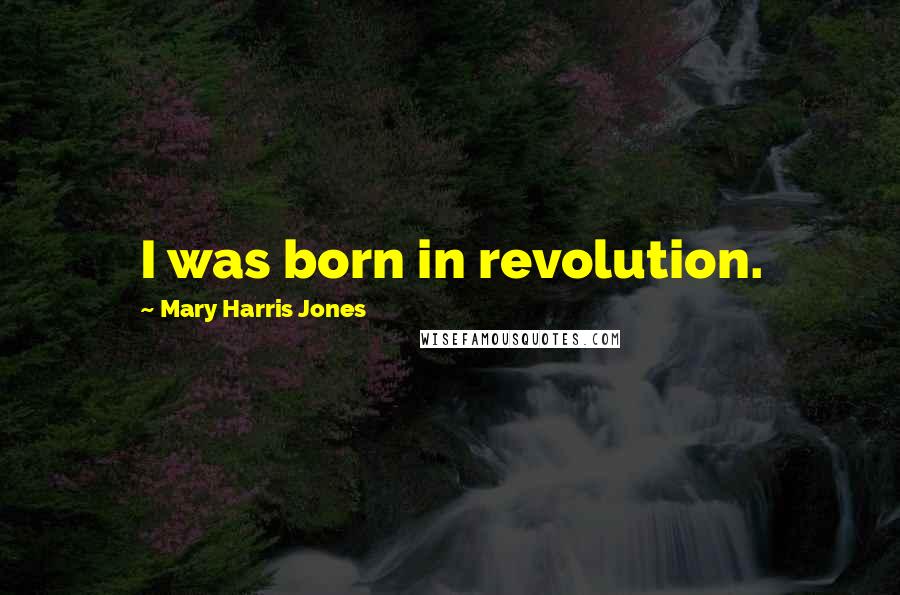 Mary Harris Jones Quotes: I was born in revolution.