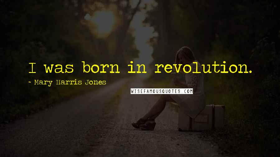 Mary Harris Jones Quotes: I was born in revolution.