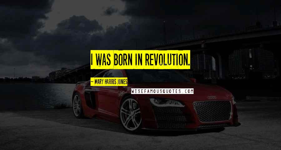 Mary Harris Jones Quotes: I was born in revolution.