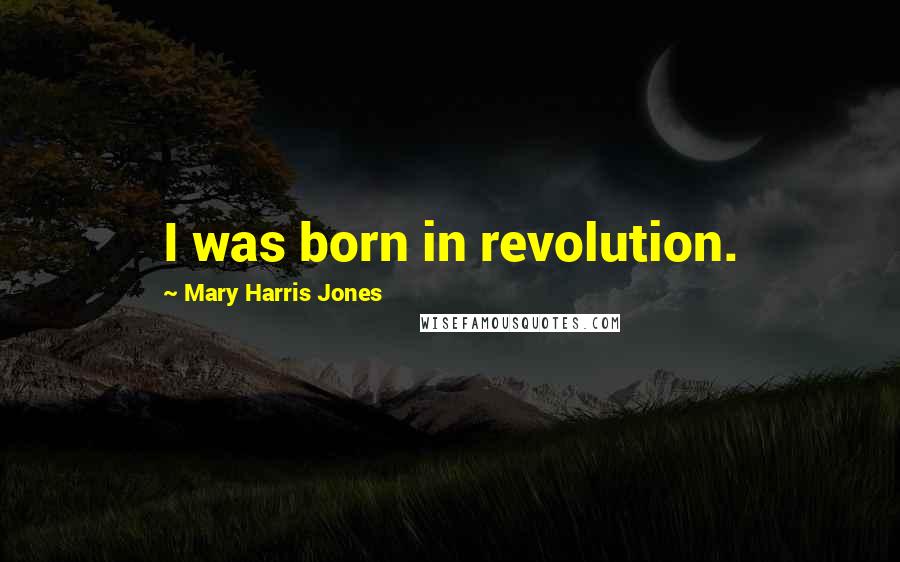 Mary Harris Jones Quotes: I was born in revolution.