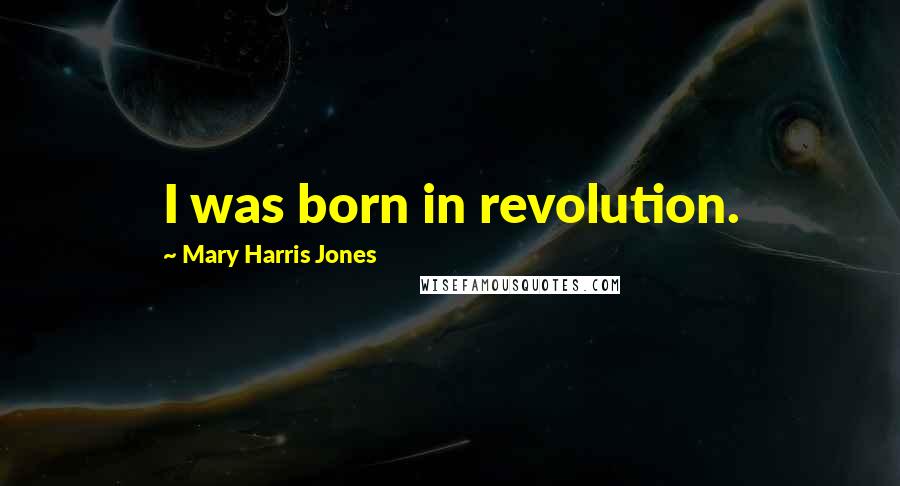 Mary Harris Jones Quotes: I was born in revolution.