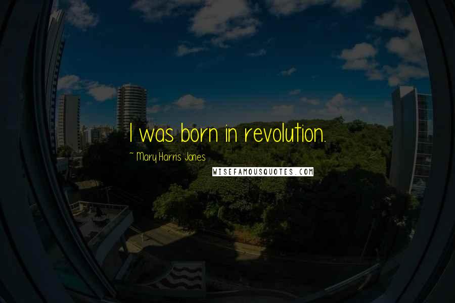 Mary Harris Jones Quotes: I was born in revolution.