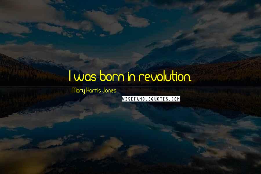 Mary Harris Jones Quotes: I was born in revolution.