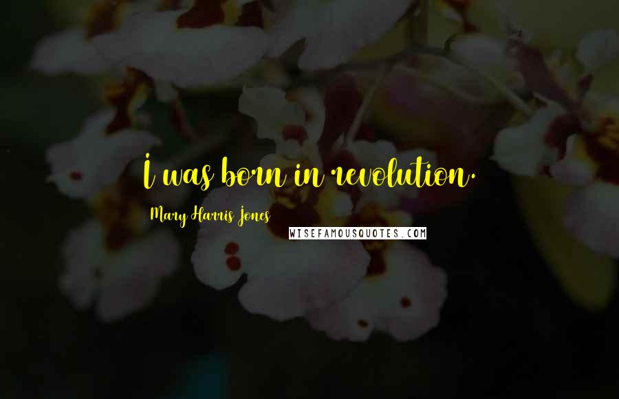 Mary Harris Jones Quotes: I was born in revolution.