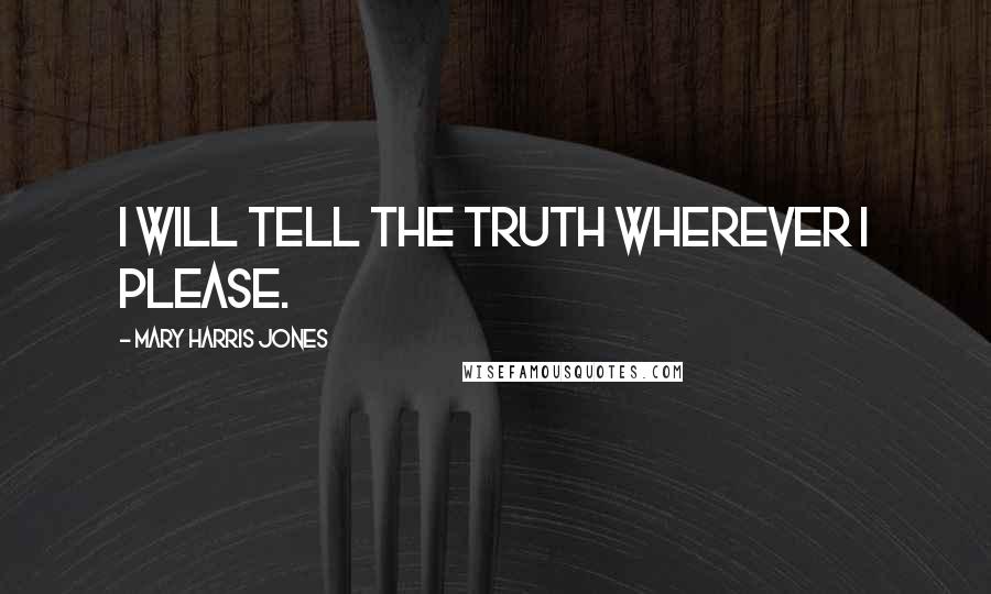 Mary Harris Jones Quotes: I will tell the truth wherever I please.