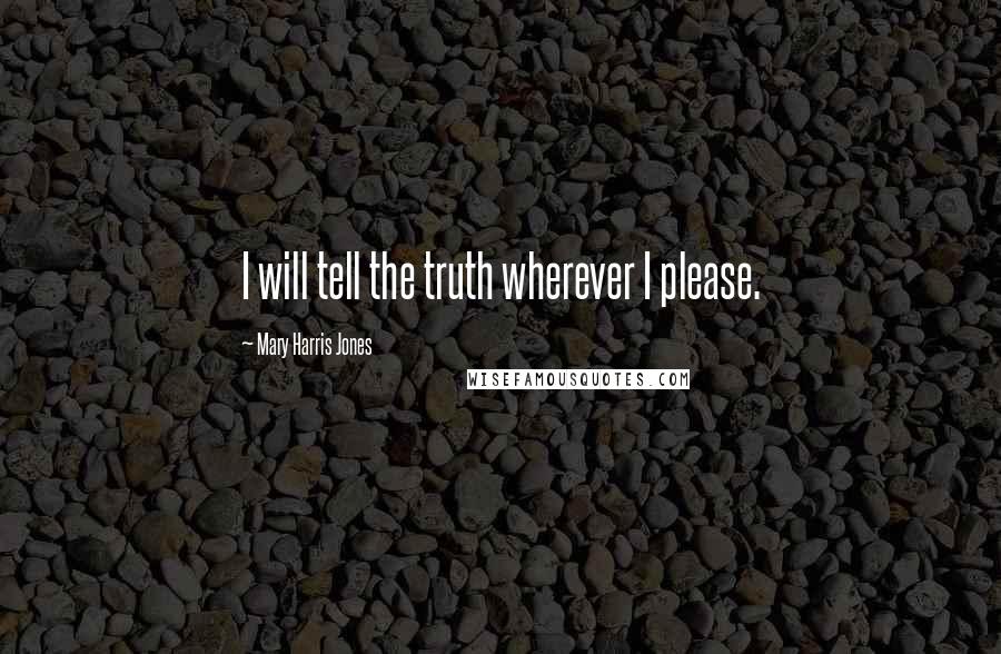 Mary Harris Jones Quotes: I will tell the truth wherever I please.