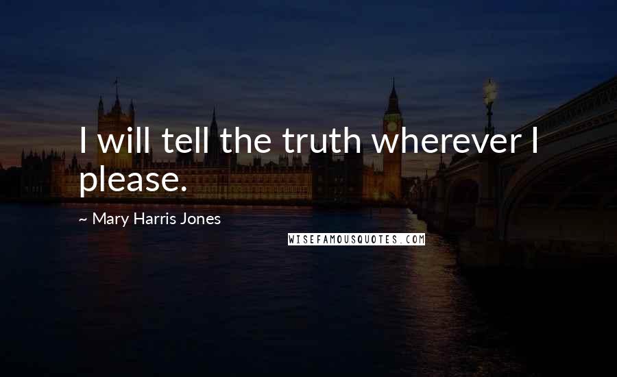 Mary Harris Jones Quotes: I will tell the truth wherever I please.