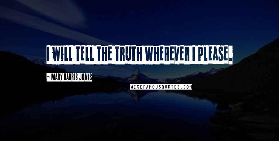 Mary Harris Jones Quotes: I will tell the truth wherever I please.