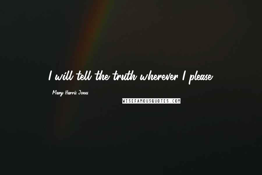 Mary Harris Jones Quotes: I will tell the truth wherever I please.