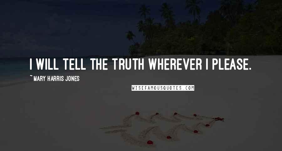 Mary Harris Jones Quotes: I will tell the truth wherever I please.