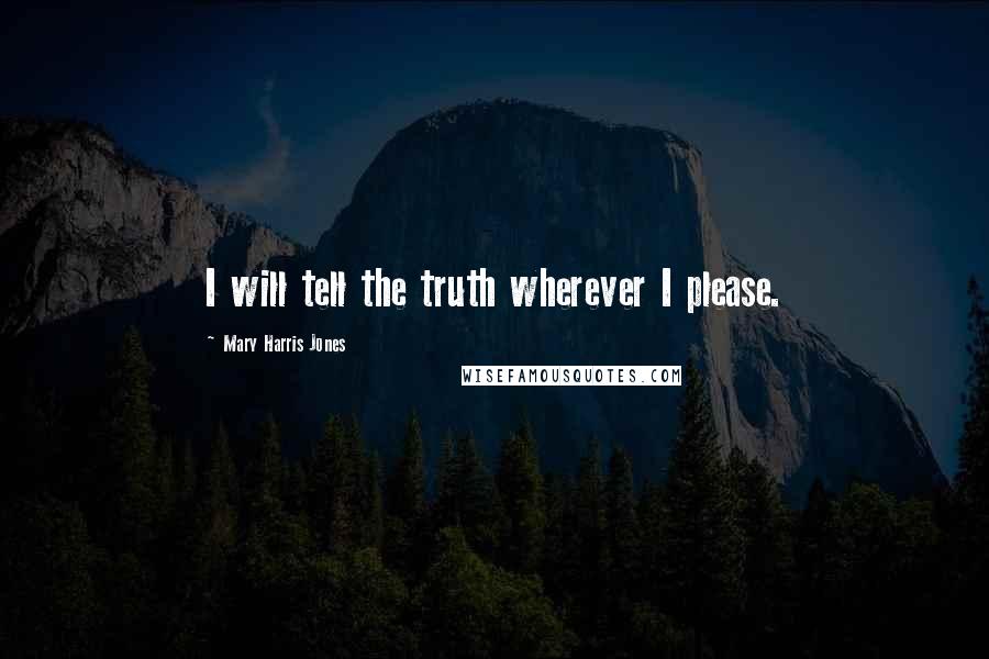 Mary Harris Jones Quotes: I will tell the truth wherever I please.