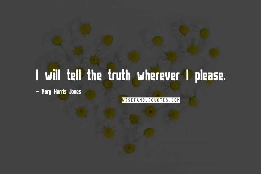 Mary Harris Jones Quotes: I will tell the truth wherever I please.