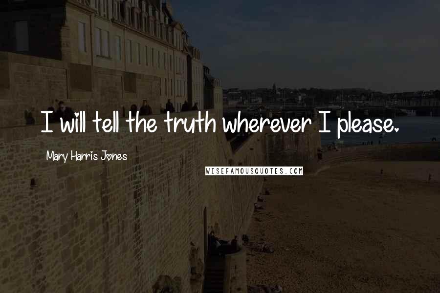 Mary Harris Jones Quotes: I will tell the truth wherever I please.