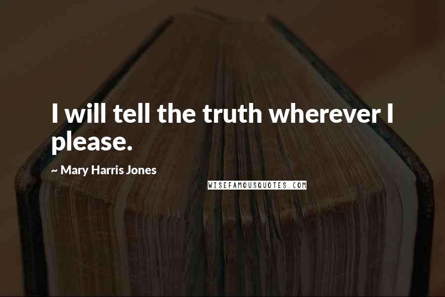 Mary Harris Jones Quotes: I will tell the truth wherever I please.