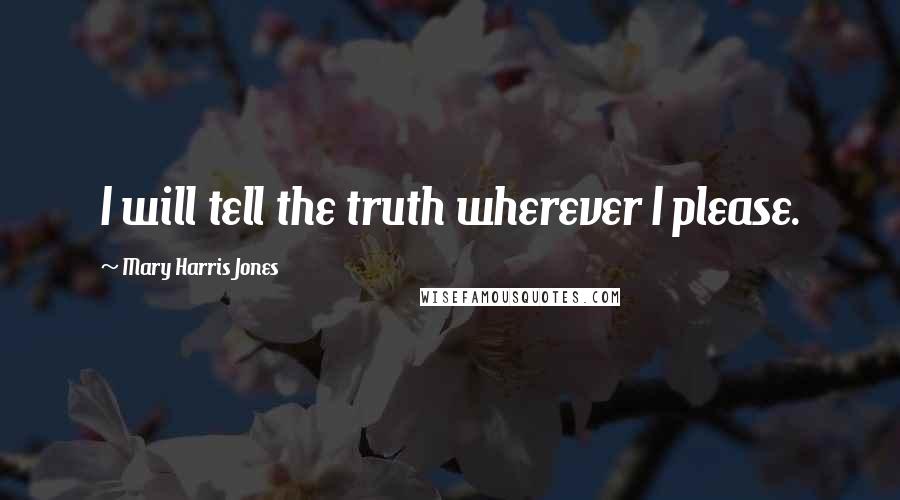 Mary Harris Jones Quotes: I will tell the truth wherever I please.