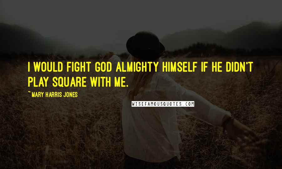 Mary Harris Jones Quotes: I would fight God Almighty Himself if He didn't play square with me.