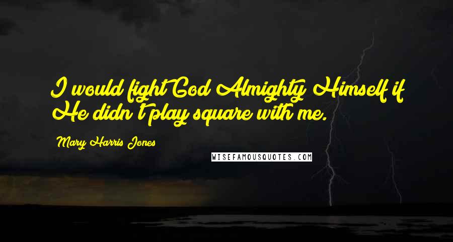 Mary Harris Jones Quotes: I would fight God Almighty Himself if He didn't play square with me.