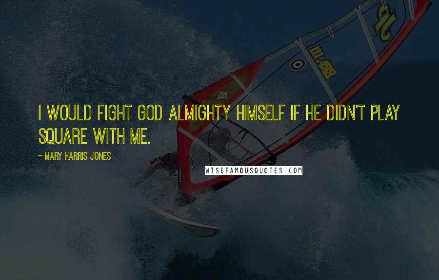 Mary Harris Jones Quotes: I would fight God Almighty Himself if He didn't play square with me.