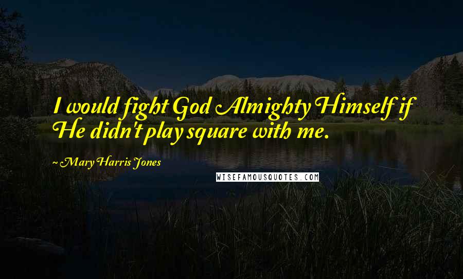 Mary Harris Jones Quotes: I would fight God Almighty Himself if He didn't play square with me.