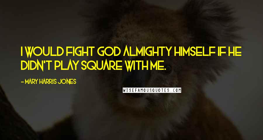 Mary Harris Jones Quotes: I would fight God Almighty Himself if He didn't play square with me.