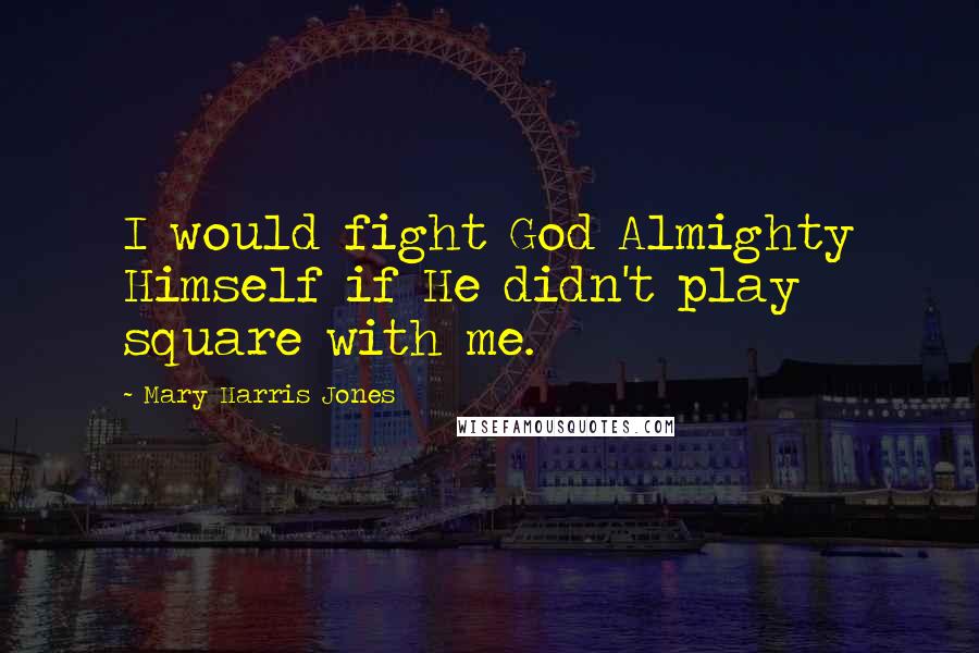 Mary Harris Jones Quotes: I would fight God Almighty Himself if He didn't play square with me.