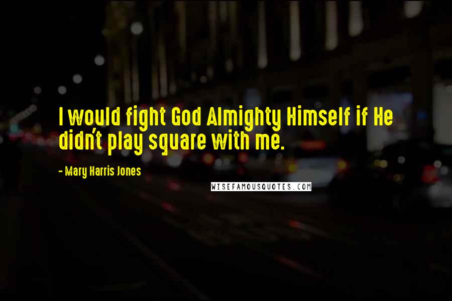 Mary Harris Jones Quotes: I would fight God Almighty Himself if He didn't play square with me.