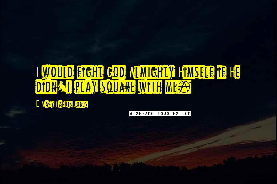 Mary Harris Jones Quotes: I would fight God Almighty Himself if He didn't play square with me.