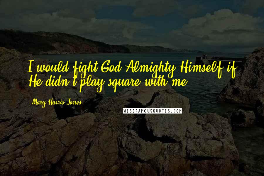 Mary Harris Jones Quotes: I would fight God Almighty Himself if He didn't play square with me.