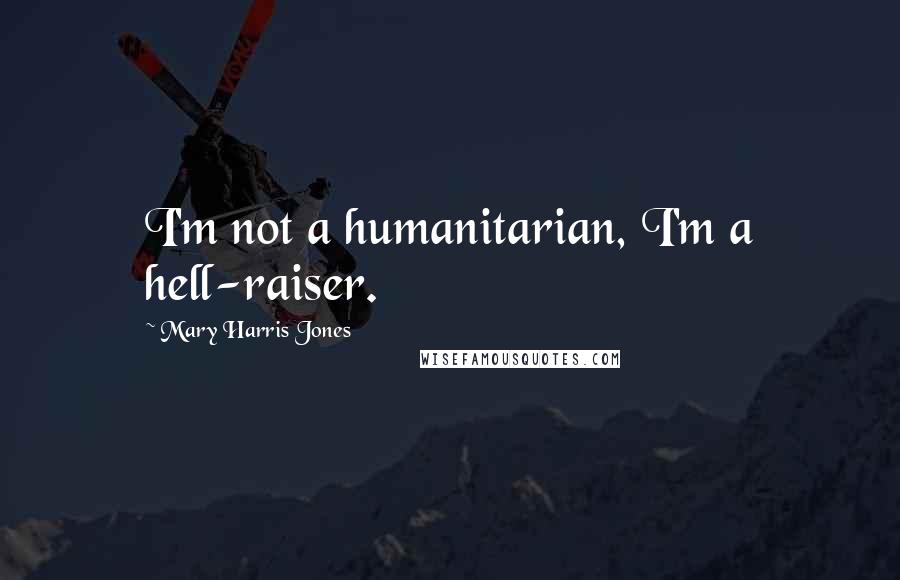 Mary Harris Jones Quotes: I'm not a humanitarian, I'm a hell-raiser.