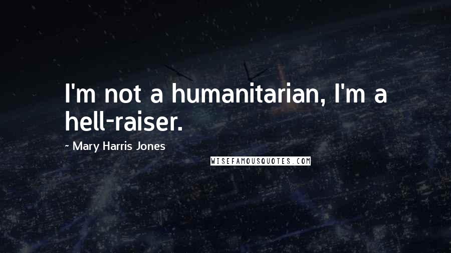 Mary Harris Jones Quotes: I'm not a humanitarian, I'm a hell-raiser.