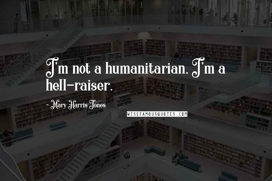 Mary Harris Jones Quotes: I'm not a humanitarian, I'm a hell-raiser.