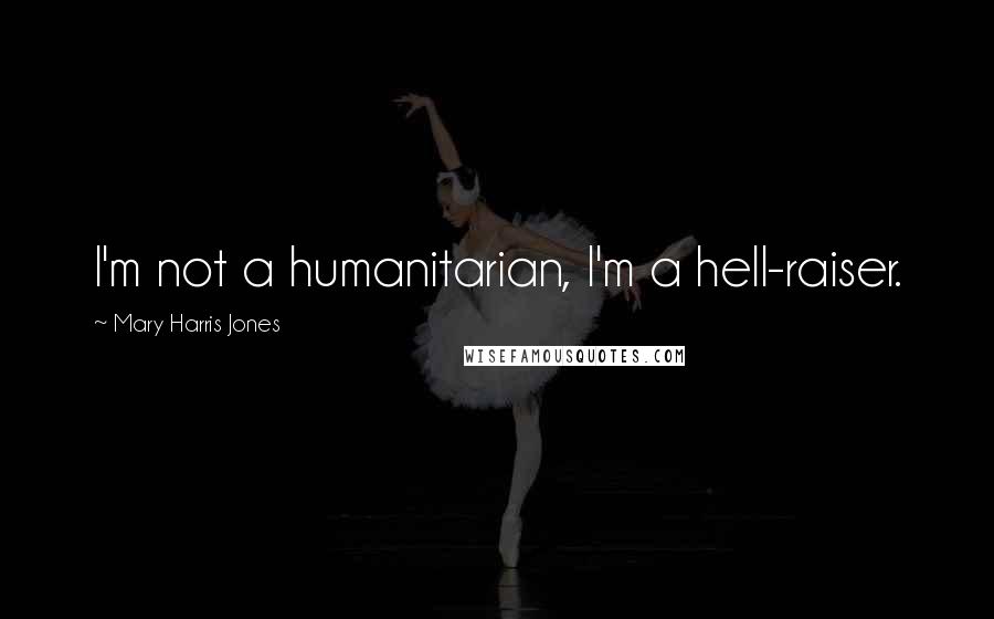 Mary Harris Jones Quotes: I'm not a humanitarian, I'm a hell-raiser.