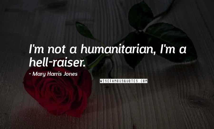 Mary Harris Jones Quotes: I'm not a humanitarian, I'm a hell-raiser.