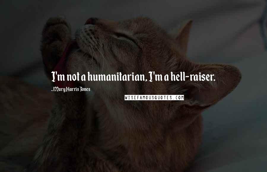 Mary Harris Jones Quotes: I'm not a humanitarian, I'm a hell-raiser.