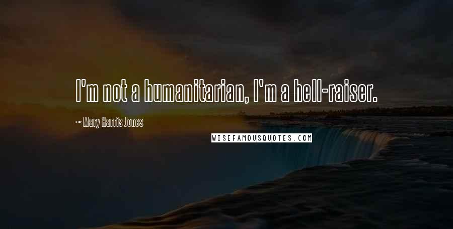 Mary Harris Jones Quotes: I'm not a humanitarian, I'm a hell-raiser.