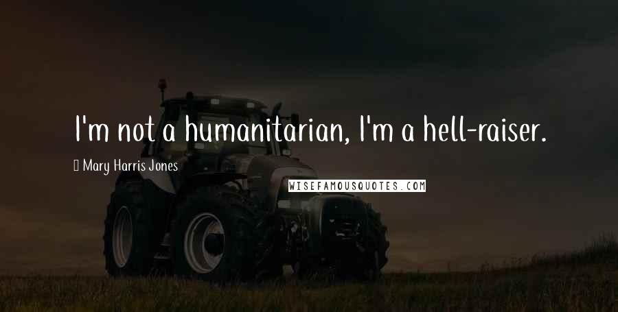 Mary Harris Jones Quotes: I'm not a humanitarian, I'm a hell-raiser.