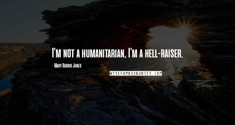 Mary Harris Jones Quotes: I'm not a humanitarian, I'm a hell-raiser.