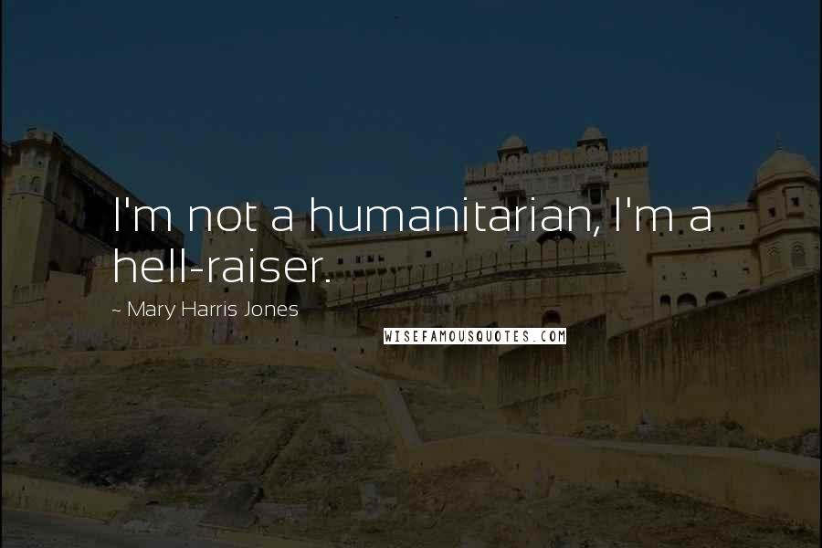 Mary Harris Jones Quotes: I'm not a humanitarian, I'm a hell-raiser.