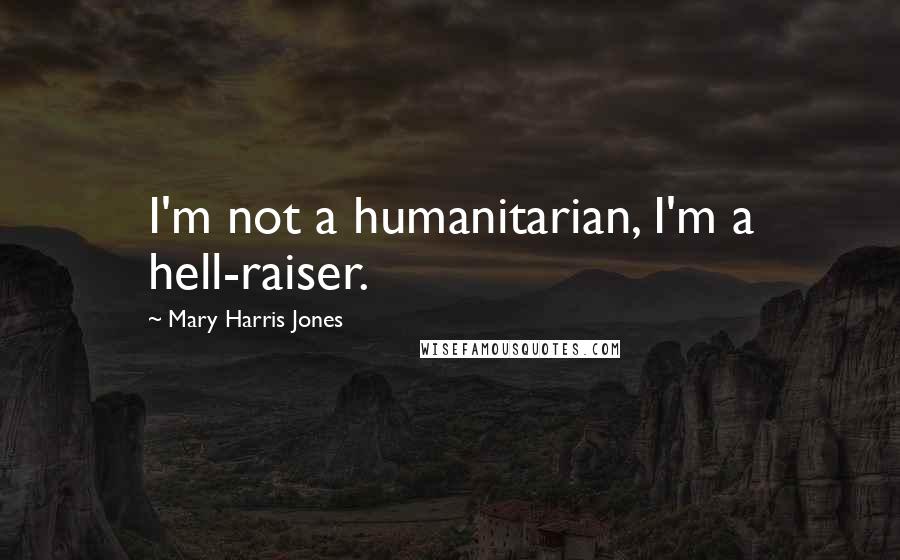 Mary Harris Jones Quotes: I'm not a humanitarian, I'm a hell-raiser.