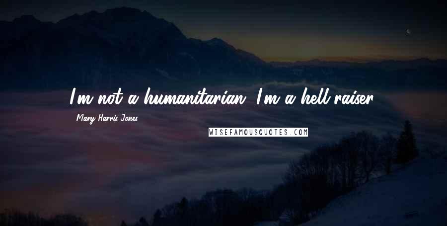 Mary Harris Jones Quotes: I'm not a humanitarian, I'm a hell-raiser.