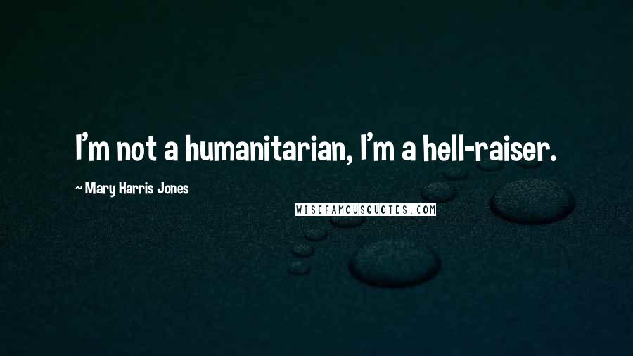Mary Harris Jones Quotes: I'm not a humanitarian, I'm a hell-raiser.