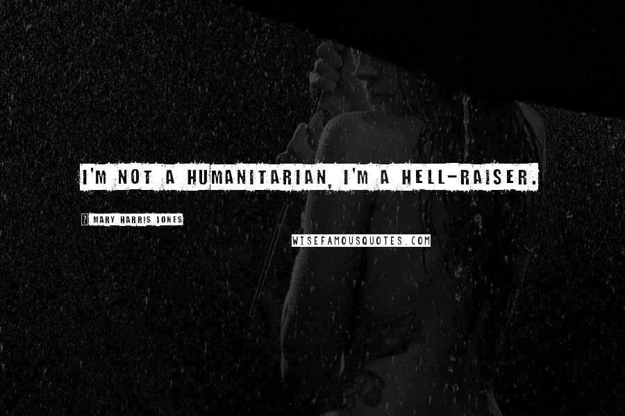 Mary Harris Jones Quotes: I'm not a humanitarian, I'm a hell-raiser.