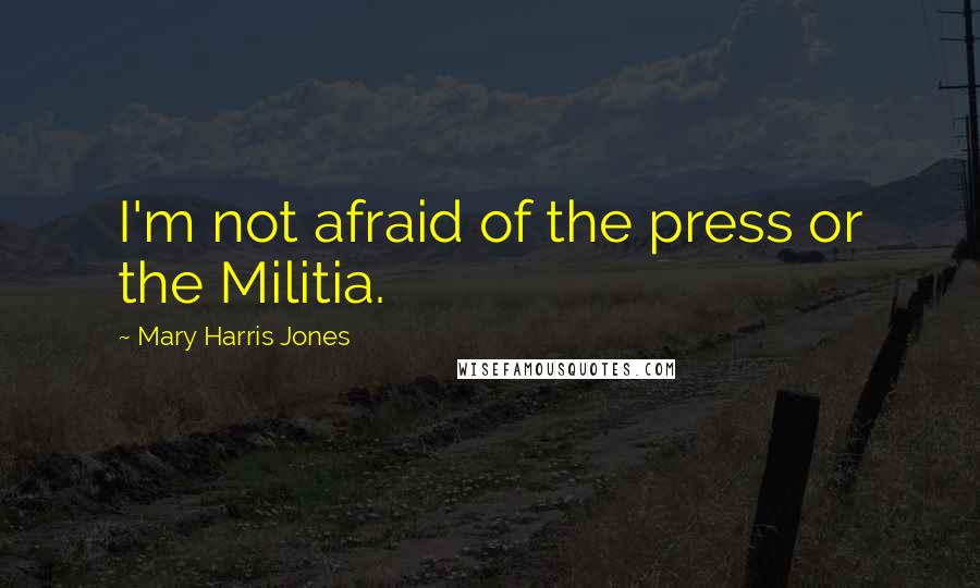 Mary Harris Jones Quotes: I'm not afraid of the press or the Militia.