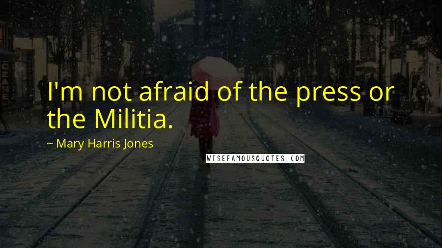 Mary Harris Jones Quotes: I'm not afraid of the press or the Militia.