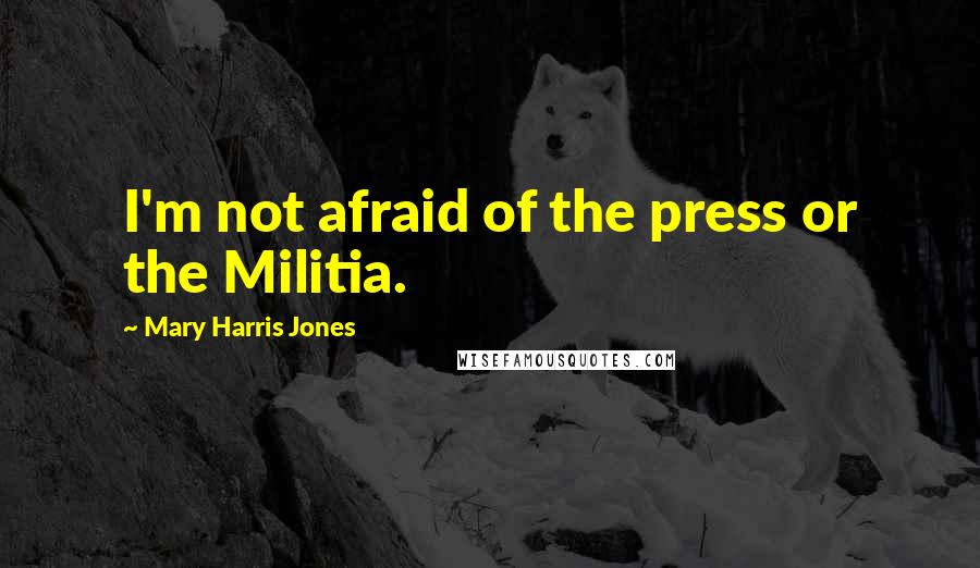 Mary Harris Jones Quotes: I'm not afraid of the press or the Militia.