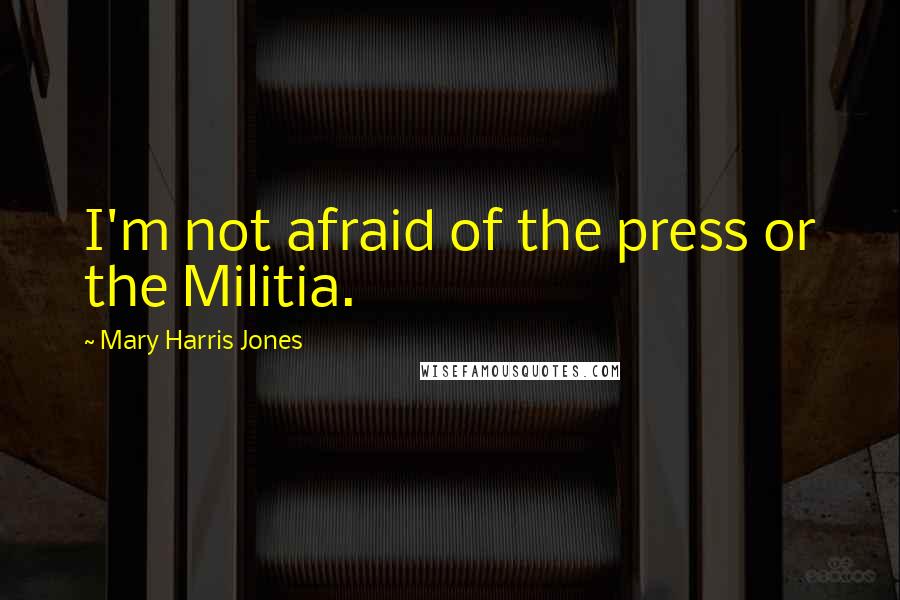 Mary Harris Jones Quotes: I'm not afraid of the press or the Militia.
