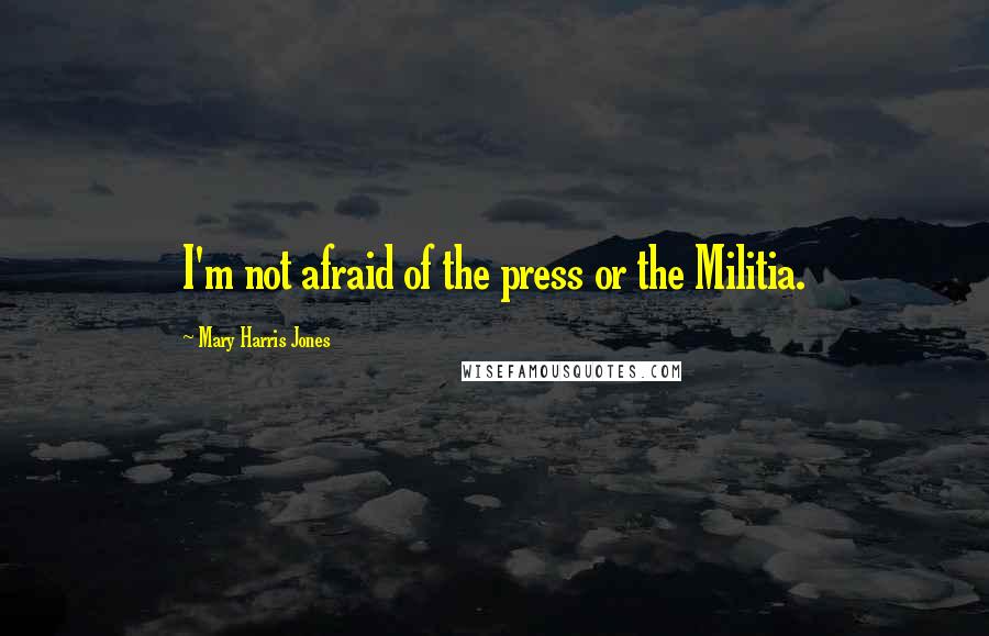 Mary Harris Jones Quotes: I'm not afraid of the press or the Militia.