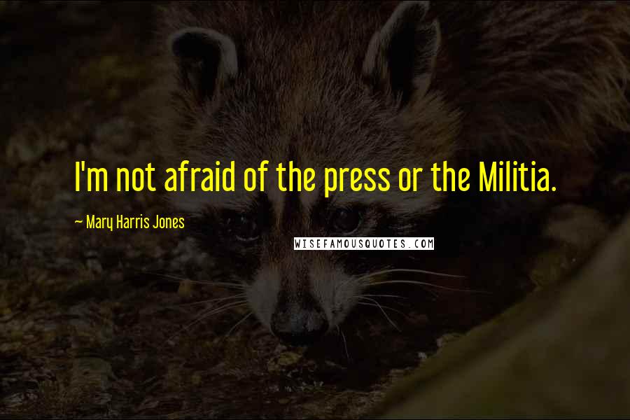 Mary Harris Jones Quotes: I'm not afraid of the press or the Militia.