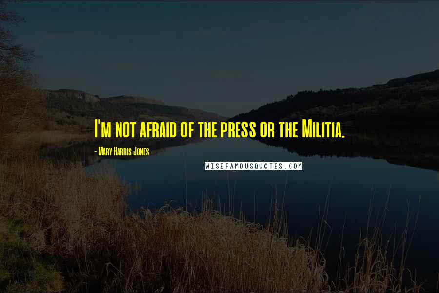 Mary Harris Jones Quotes: I'm not afraid of the press or the Militia.